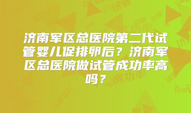 济南军区总医院第二代试管婴儿促排卵后？济南军区总医院做试管成功率高吗？