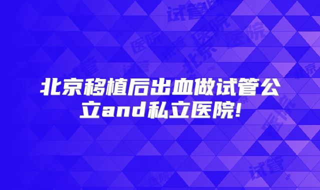 北京移植后出血做试管公立and私立医院!