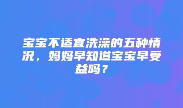 宝宝不适宜洗澡的五种情况，妈妈早知道宝宝早受益吗？