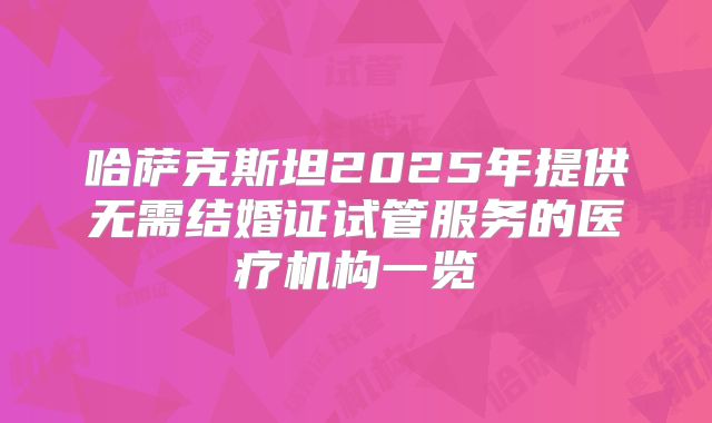 哈萨克斯坦2025年提供无需结婚证试管服务的医疗机构一览