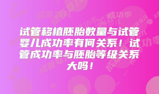 试管移植胚胎数量与试管婴儿成功率有何关系!试管成功率与胚胎等级关系大吗!