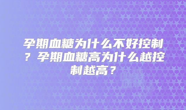 孕期血糖为什么不好控制？孕期血糖高为什么越控制越高？