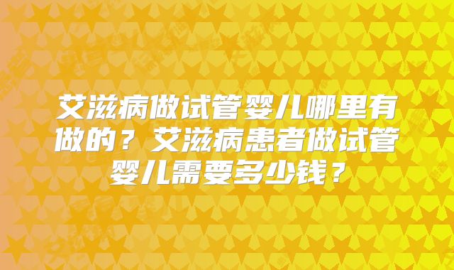 艾滋病做试管婴儿哪里有做的？艾滋病患者做试管婴儿需要多少钱？