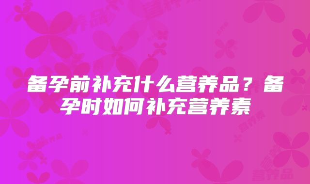 备孕前补充什么营养品?备孕时如何补充营养素