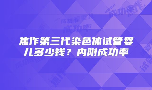 焦作第三代染色体试管婴儿多少钱？内附成功率
