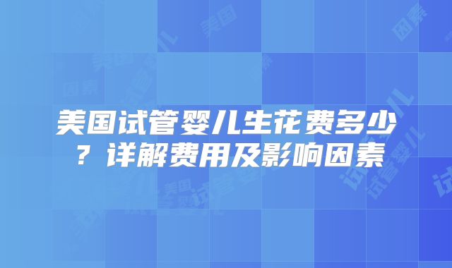 美国试管婴儿生花费多少？详解费用及影响因素