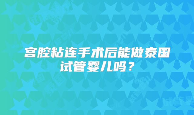 宫腔粘连手术后能做泰国试管婴儿吗？