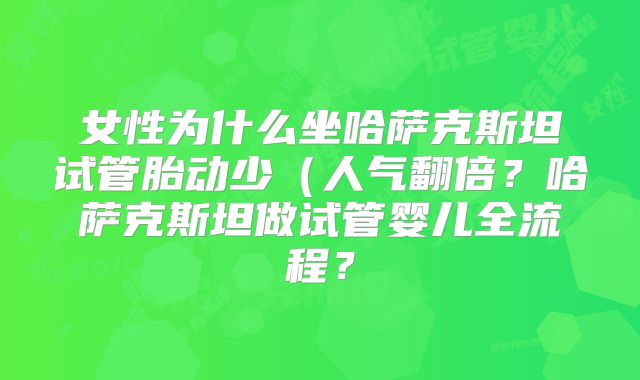 女性为什么坐哈萨克斯坦试管胎动少(人气翻倍?哈萨克斯坦做试管婴儿全流程?