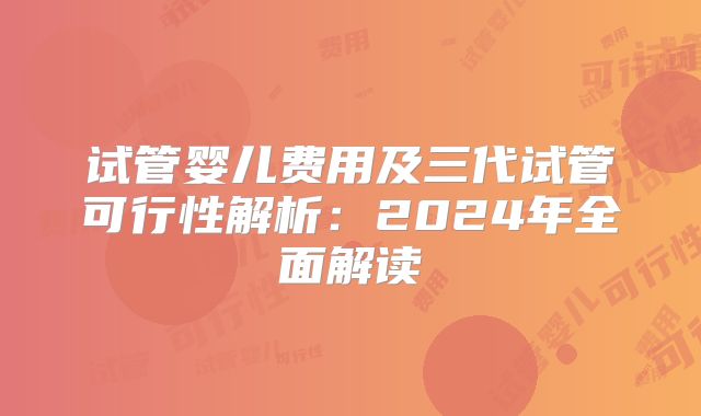 试管婴儿费用及三代试管可行性解析：2024年全面解读