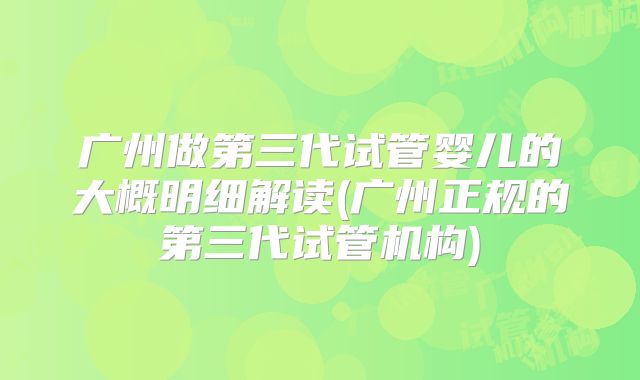 广州做第三代试管婴儿的大概明细解读(广州正规的第三代试管机构)