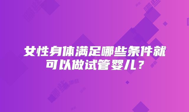 女性身体满足哪些条件就可以做试管婴儿?