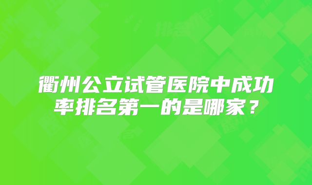 衢州公立试管医院中成功率排名第一的是哪家？