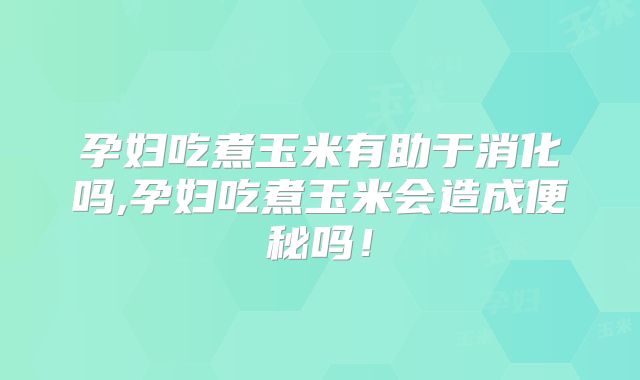 孕妇吃煮玉米有助于消化吗,孕妇吃煮玉米会造成便秘吗!