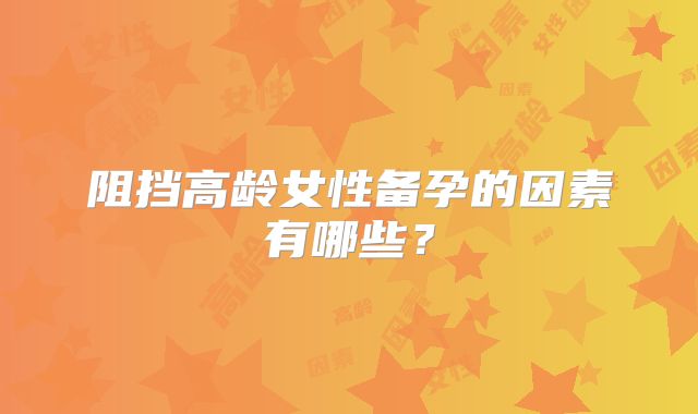 阻挡高龄女性备孕的因素有哪些？