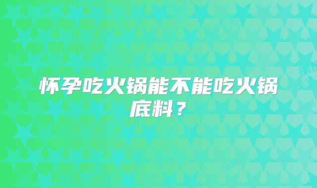 怀孕吃火锅能不能吃火锅底料？