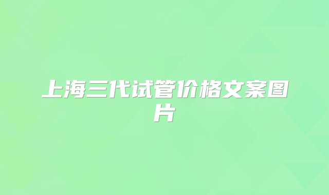 上海三代试管价格文案图片