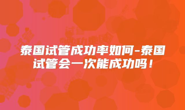泰国试管成功率如何-泰国试管会一次能成功吗！