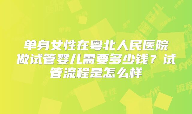 单身女性在粤北人民医院做试管婴儿需要多少钱？试管流程是怎么样