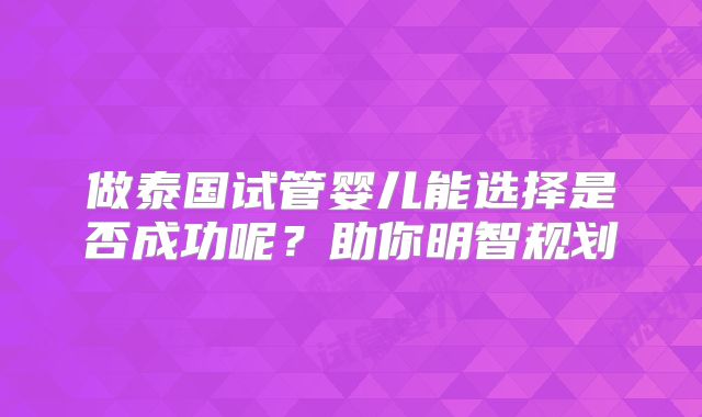 做泰国试管婴儿能选择是否成功呢?助你明智规划
