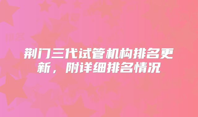 荆门三代试管机构排名更新，附详细排名情况
