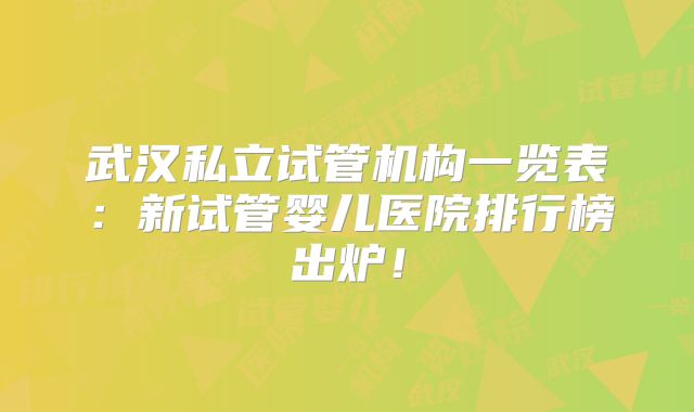 武汉私立试管机构一览表：新试管婴儿医院排行榜出炉！