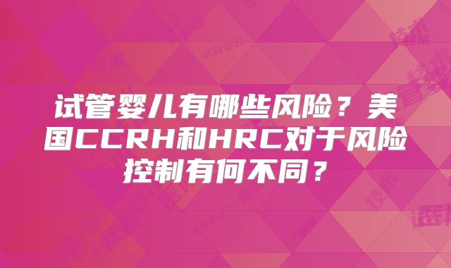 试管婴儿有哪些风险？美国CCRH和HRC对于风险控制有何不同？