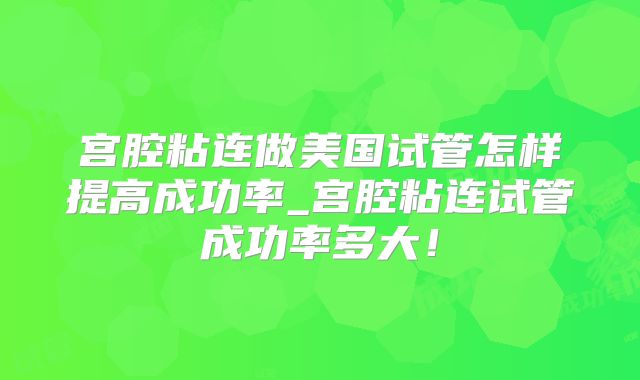 宫腔粘连做美国试管怎样提高成功率_宫腔粘连试管成功率多大！