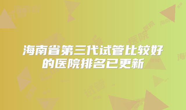海南省第三代试管比较好的医院排名已更新