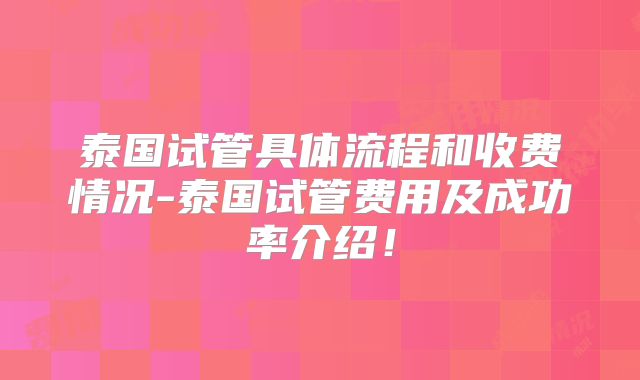泰国试管具体流程和收费情况-泰国试管费用及成功率介绍！