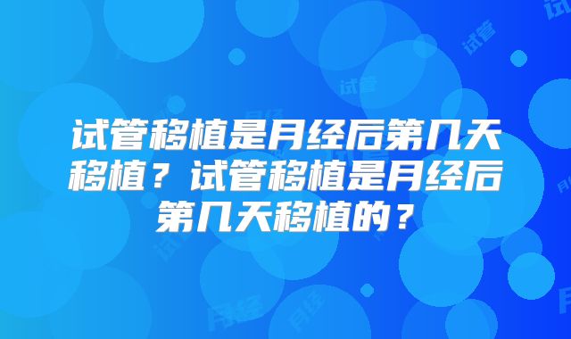 试管移植是月经后第几天移植?试管移植是月经后第几天移植的?