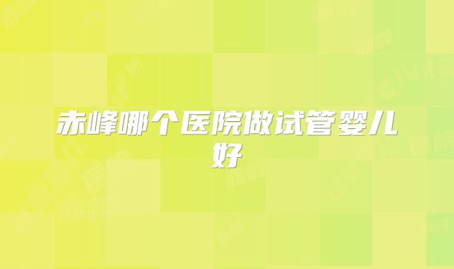 赤峰哪个医院做试管婴儿好