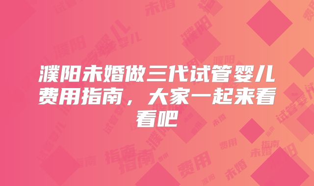 濮阳未婚做三代试管婴儿费用指南,大家一起来看看吧