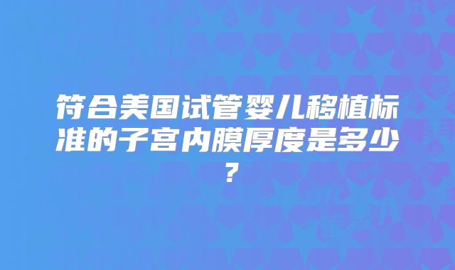 符合美国试管婴儿移植标准的子宫内膜厚度是多少?