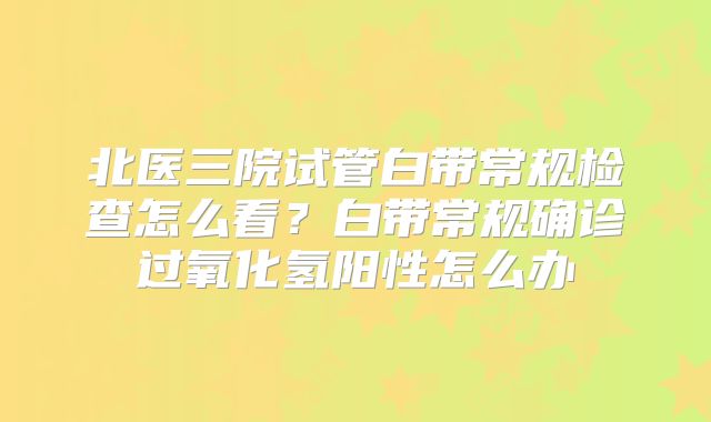 北医三院试管白带常规检查怎么看？白带常规确诊过氧化氢阳性怎么办