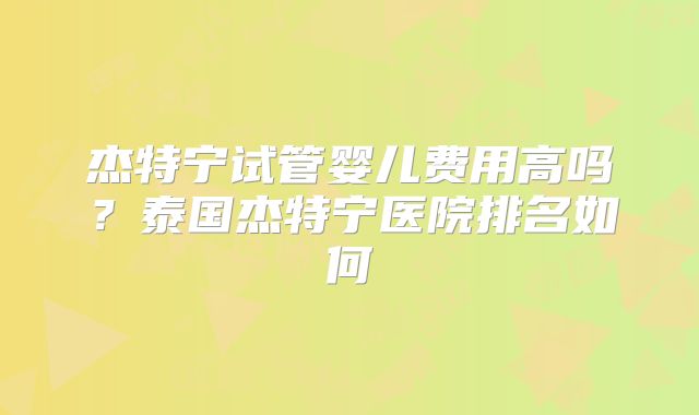 杰特宁试管婴儿费用高吗?泰国杰特宁医院排名如何