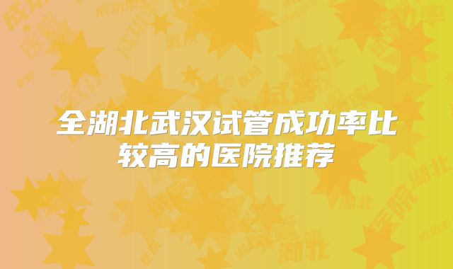全湖北武汉试管成功率比较高的医院推荐
