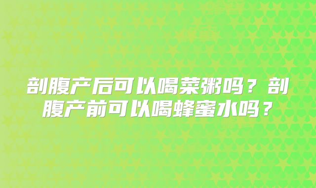 剖腹产后可以喝菜粥吗?剖腹产前可以喝蜂蜜水吗?