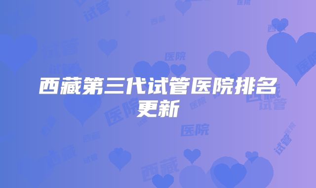 西藏第三代试管医院排名更新