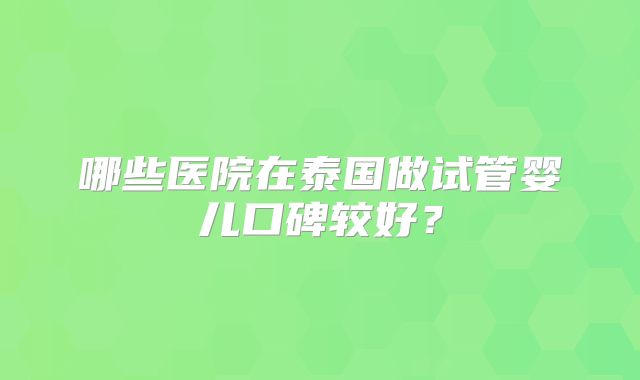 哪些医院在泰国做试管婴儿口碑较好?
