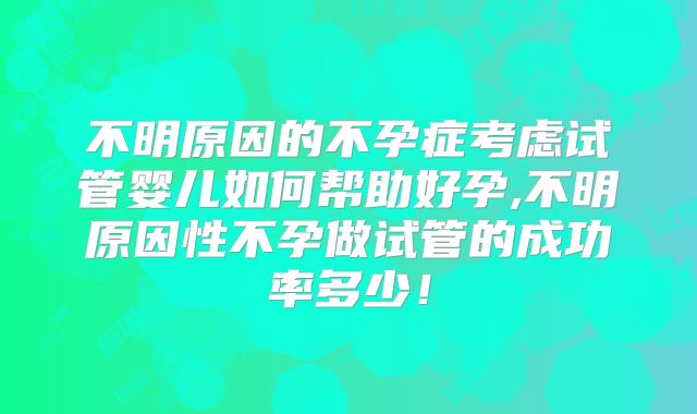 不明原因的不孕症考虑试管婴儿如何帮助好孕,不明原因性不孕做试管的成功率多少!