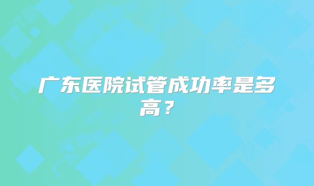 广东医院试管成功率是多高？