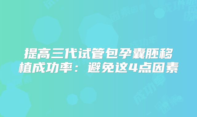 提高三代试管包孕囊胚移植成功率：避免这4点因素