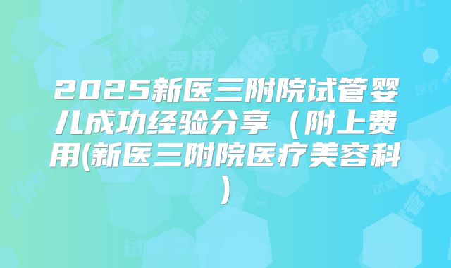 2025新医三附院试管婴儿成功经验分享（附上费用(新医三附院医疗美容科)