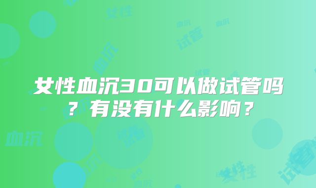 女性血沉30可以做试管吗?有没有什么影响?