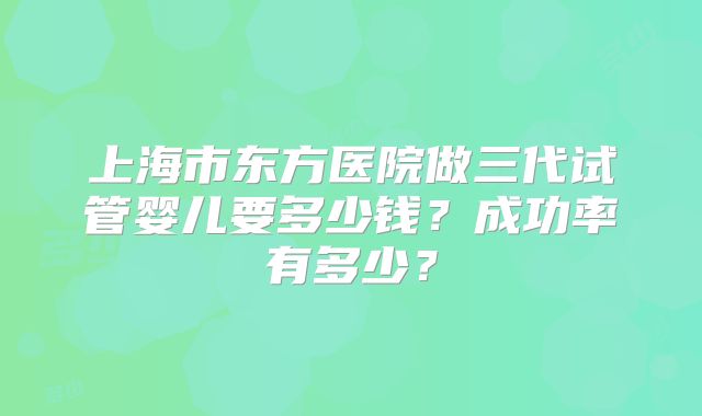 上海市东方医院做三代试管婴儿要多少钱？成功率有多少？