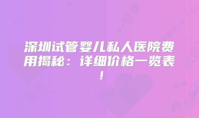 深圳试管婴儿私人医院费用揭秘：详细价格一览表！