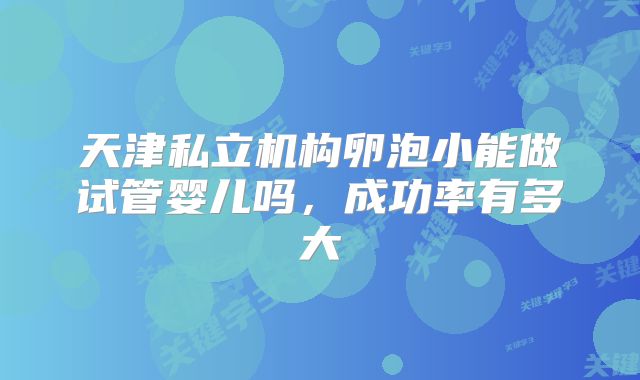 天津私立机构卵泡小能做试管婴儿吗，成功率有多大