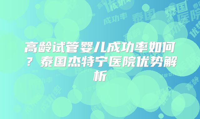 高龄试管婴儿成功率如何？泰国杰特宁医院优势解析