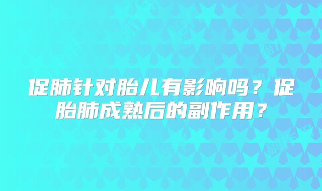 促肺针对胎儿有影响吗？促胎肺成熟后的副作用？