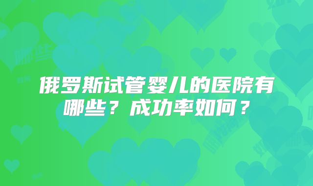 俄罗斯试管婴儿的医院有哪些？成功率如何？